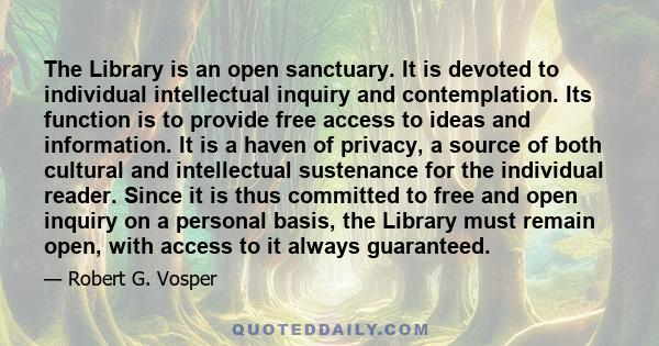 The Library is an open sanctuary. It is devoted to individual intellectual inquiry and contemplation. Its function is to provide free access to ideas and information. It is a haven of privacy, a source of both cultural