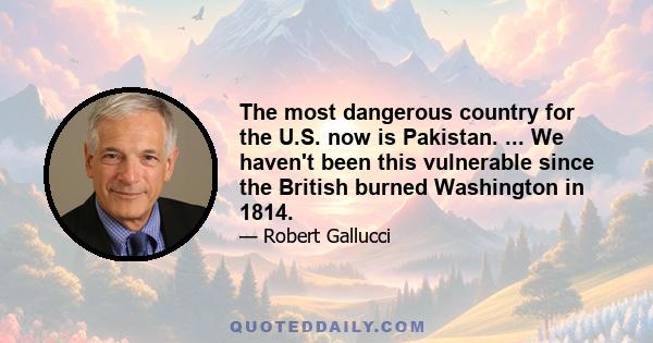 The most dangerous country for the U.S. now is Pakistan. ... We haven't been this vulnerable since the British burned Washington in 1814.