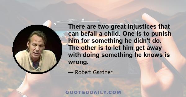 There are two great injustices that can befall a child. One is to punish him for something he didn't do. The other is to let him get away with doing something he knows is wrong.