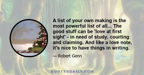 A list of your own making is the most powerful list of all... The good stuff can be 'love at first sight' - in need of study, courting and claiming. And like a love note, it's nice to have things in writing.