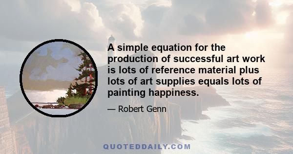 A simple equation for the production of successful art work is lots of reference material plus lots of art supplies equals lots of painting happiness.