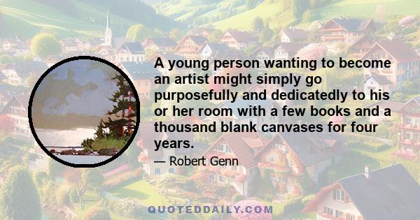 A young person wanting to become an artist might simply go purposefully and dedicatedly to his or her room with a few books and a thousand blank canvases for four years.