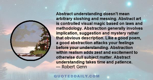 Abstract understanding doesn't mean arbitrary sloshing and messing. Abstract art is controlled visual magic based on laws and methodology. Abstraction generally involves implication, suggestion and mystery rather that