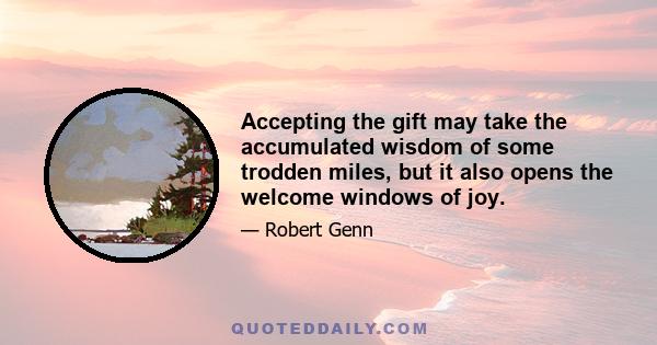 Accepting the gift may take the accumulated wisdom of some trodden miles, but it also opens the welcome windows of joy.