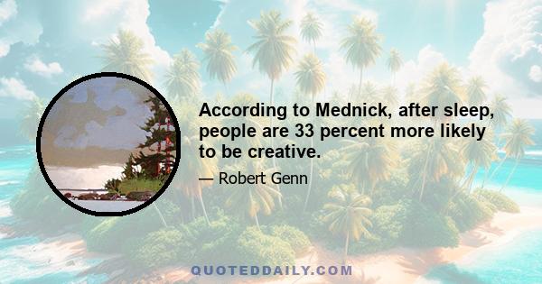 According to Mednick, after sleep, people are 33 percent more likely to be creative.