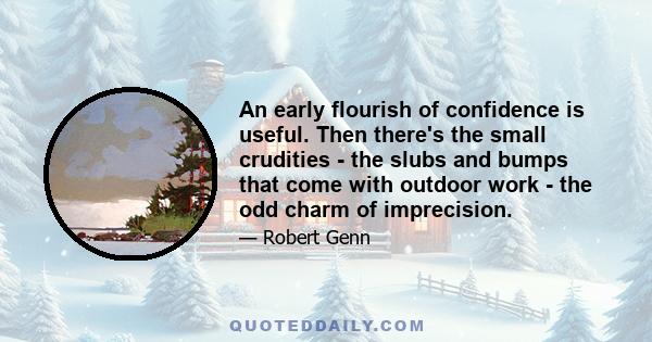 An early flourish of confidence is useful. Then there's the small crudities - the slubs and bumps that come with outdoor work - the odd charm of imprecision.