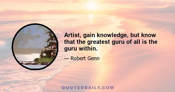 Artist, gain knowledge, but know that the greatest guru of all is the guru within.