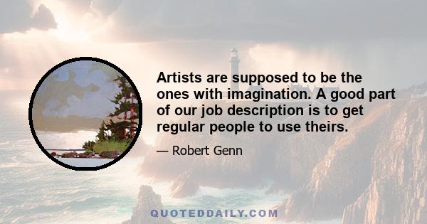 Artists are supposed to be the ones with imagination. A good part of our job description is to get regular people to use theirs.