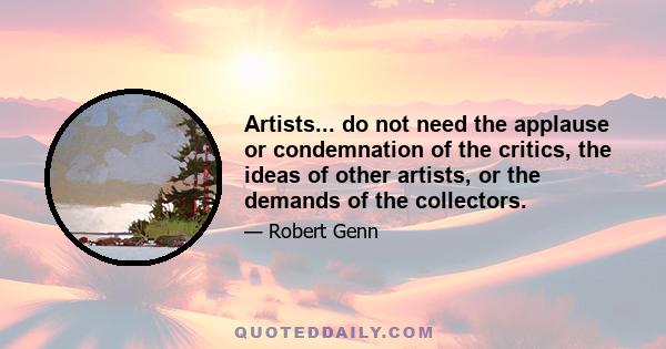 Artists... do not need the applause or condemnation of the critics, the ideas of other artists, or the demands of the collectors.