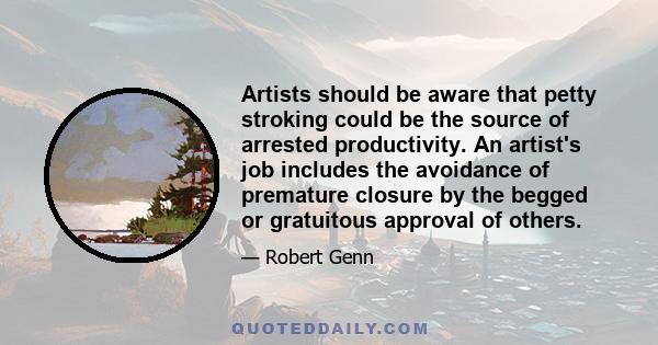 Artists should be aware that petty stroking could be the source of arrested productivity. An artist's job includes the avoidance of premature closure by the begged or gratuitous approval of others.