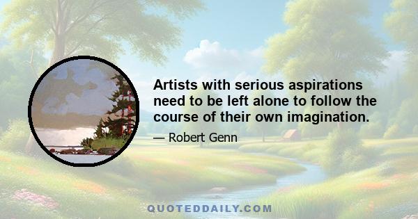 Artists with serious aspirations need to be left alone to follow the course of their own imagination.