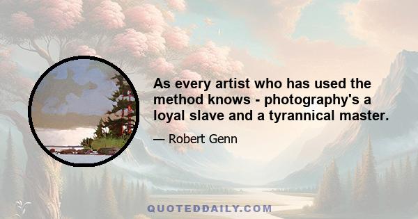 As every artist who has used the method knows - photography's a loyal slave and a tyrannical master.