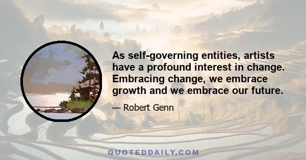 As self-governing entities, artists have a profound interest in change. Embracing change, we embrace growth and we embrace our future.