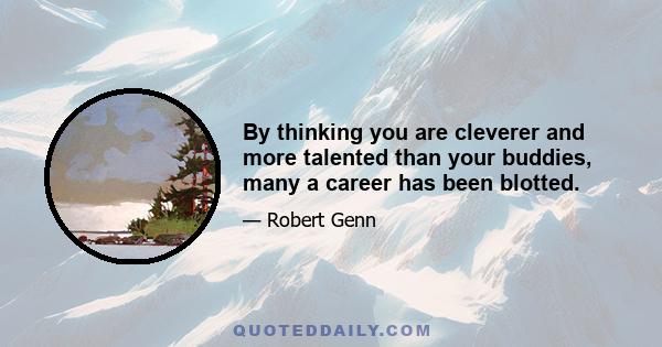 By thinking you are cleverer and more talented than your buddies, many a career has been blotted.