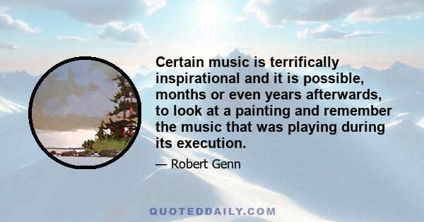 Certain music is terrifically inspirational and it is possible, months or even years afterwards, to look at a painting and remember the music that was playing during its execution.