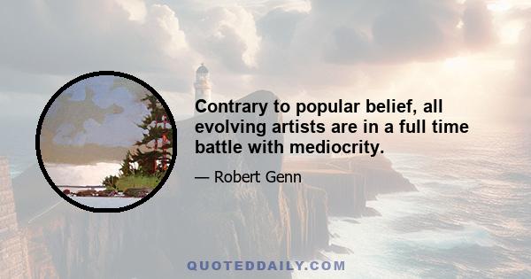 Contrary to popular belief, all evolving artists are in a full time battle with mediocrity.