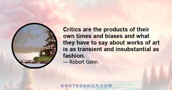 Critics are the products of their own times and biases and what they have to say about works of art is as transient and insubstantial as fashion.