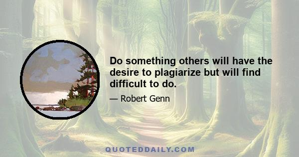 Do something others will have the desire to plagiarize but will find difficult to do.