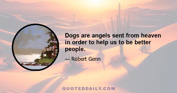 Dogs are angels sent from heaven in order to help us to be better people.