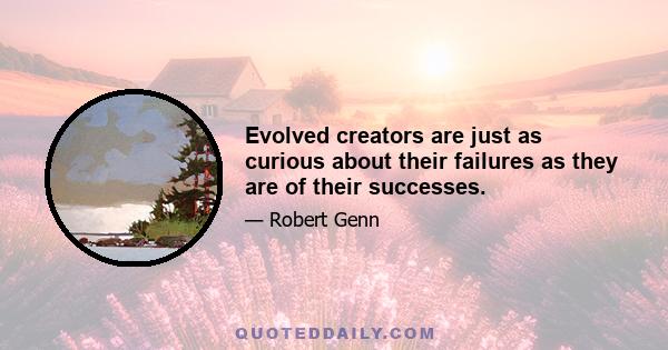 Evolved creators are just as curious about their failures as they are of their successes.