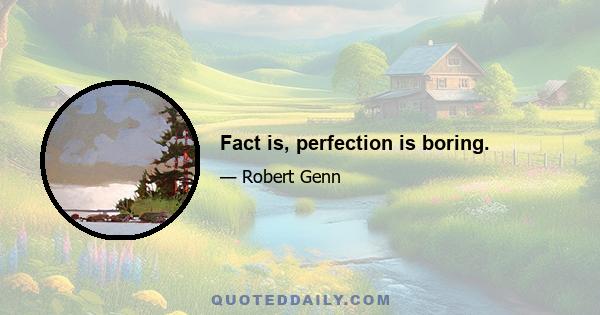 Fact is, perfection is boring.