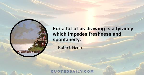 For a lot of us drawing is a tyranny which impedes freshness and spontaneity.