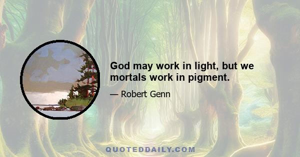 God may work in light, but we mortals work in pigment.