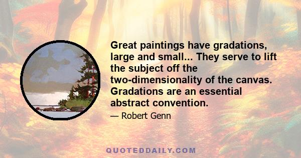 Great paintings have gradations, large and small... They serve to lift the subject off the two-dimensionality of the canvas. Gradations are an essential abstract convention.