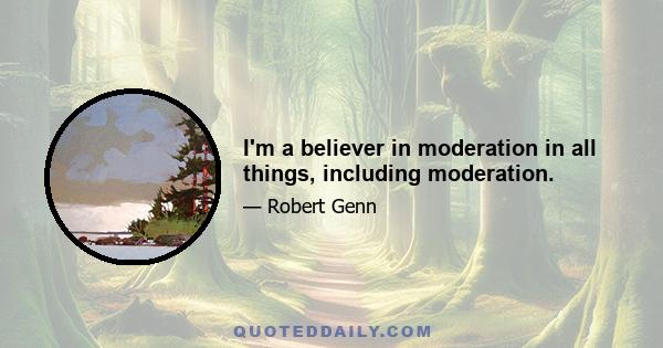 I'm a believer in moderation in all things, including moderation.