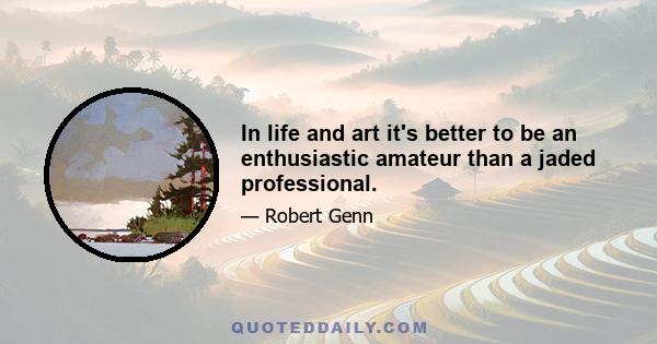 In life and art it's better to be an enthusiastic amateur than a jaded professional.