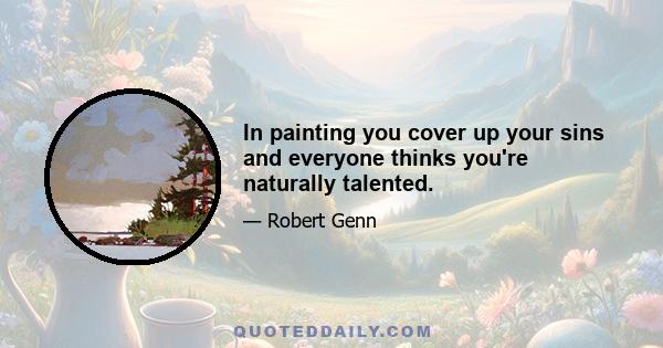 In painting you cover up your sins and everyone thinks you're naturally talented.