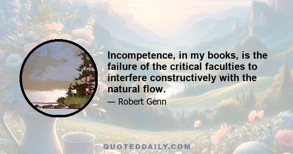 Incompetence, in my books, is the failure of the critical faculties to interfere constructively with the natural flow.