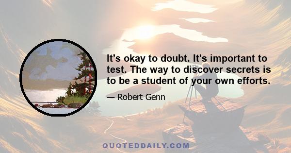 It's okay to doubt. It's important to test. The way to discover secrets is to be a student of your own efforts.