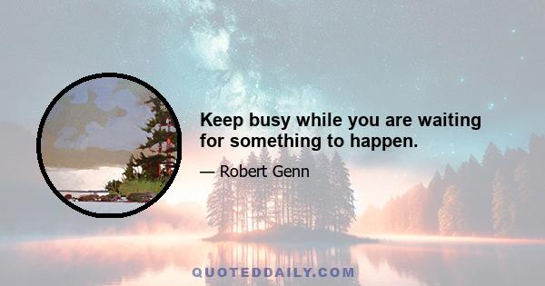 Keep busy while you are waiting for something to happen.