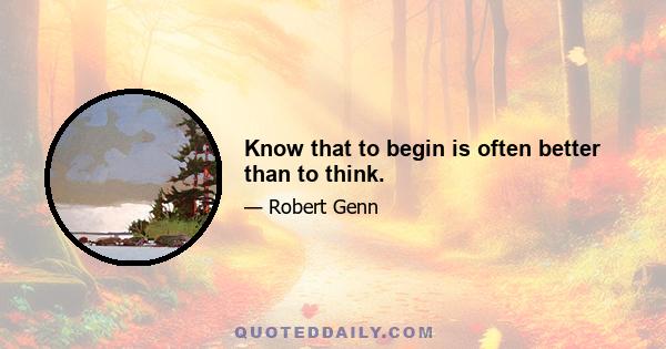 Know that to begin is often better than to think.