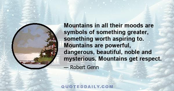 Mountains in all their moods are symbols of something greater, something worth aspiring to. Mountains are powerful, dangerous, beautiful, noble and mysterious. Mountains get respect.