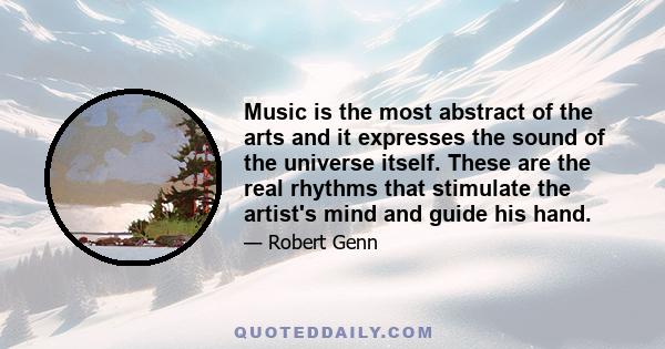 Music is the most abstract of the arts and it expresses the sound of the universe itself. These are the real rhythms that stimulate the artist's mind and guide his hand.