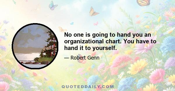 No one is going to hand you an organizational chart. You have to hand it to yourself.