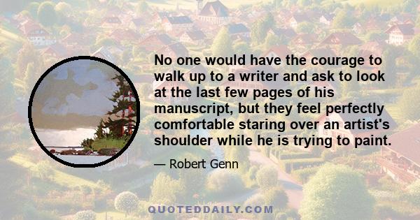 No one would have the courage to walk up to a writer and ask to look at the last few pages of his manuscript, but they feel perfectly comfortable staring over an artist's shoulder while he is trying to paint.