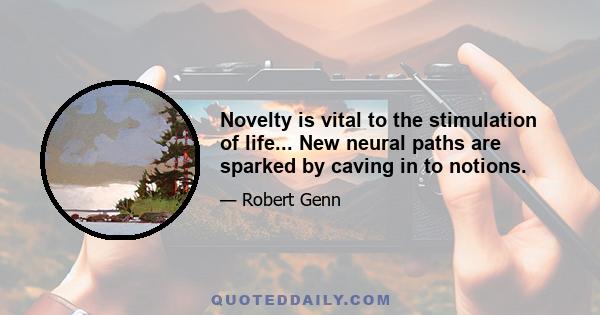 Novelty is vital to the stimulation of life... New neural paths are sparked by caving in to notions.