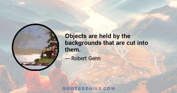 Objects are held by the backgrounds that are cut into them.