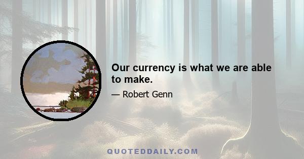 Our currency is what we are able to make.