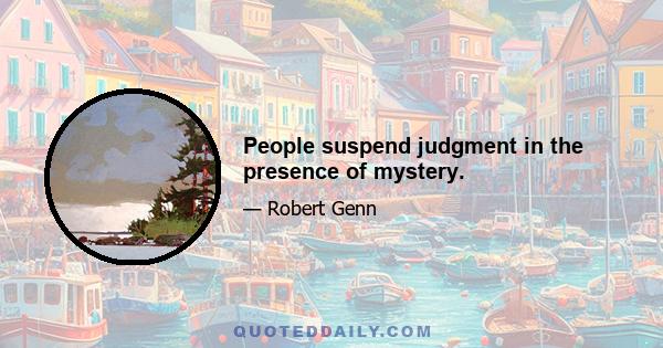 People suspend judgment in the presence of mystery.