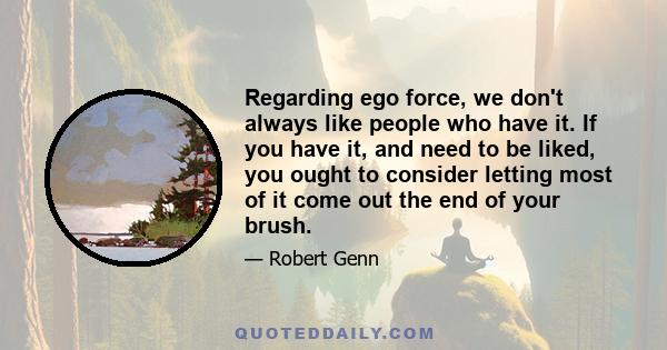 Regarding ego force, we don't always like people who have it. If you have it, and need to be liked, you ought to consider letting most of it come out the end of your brush.