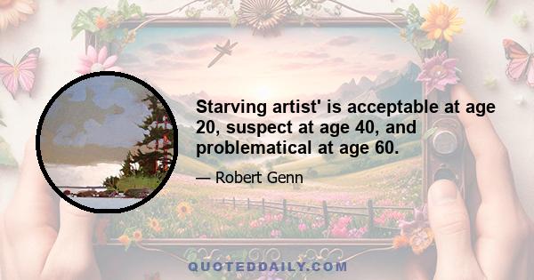 Starving artist' is acceptable at age 20, suspect at age 40, and problematical at age 60.