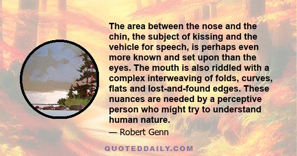 The area between the nose and the chin, the subject of kissing and the vehicle for speech, is perhaps even more known and set upon than the eyes. The mouth is also riddled with a complex interweaving of folds, curves,