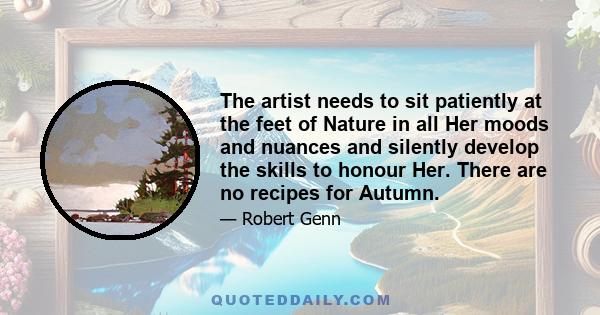 The artist needs to sit patiently at the feet of Nature in all Her moods and nuances and silently develop the skills to honour Her. There are no recipes for Autumn.