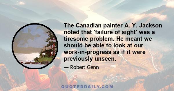 The Canadian painter A. Y. Jackson noted that 'failure of sight' was a tiresome problem. He meant we should be able to look at our work-in-progress as if it were previously unseen.