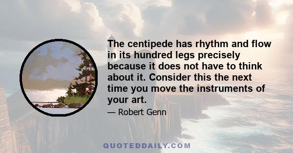 The centipede has rhythm and flow in its hundred legs precisely because it does not have to think about it. Consider this the next time you move the instruments of your art.