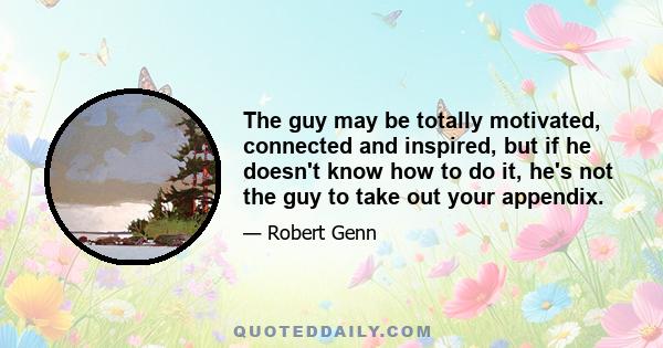 The guy may be totally motivated, connected and inspired, but if he doesn't know how to do it, he's not the guy to take out your appendix.